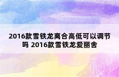 2016款雪铁龙离合高低可以调节吗 2016款雪铁龙爱丽舍